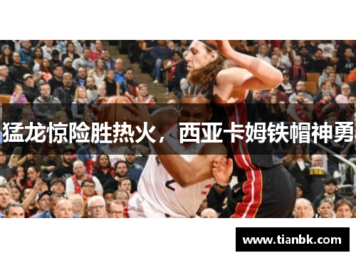 猛龙惊险胜热火，西亚卡姆铁帽神勇