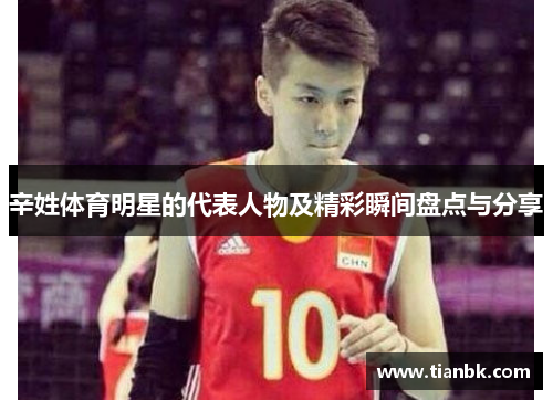 辛姓体育明星的代表人物及精彩瞬间盘点与分享