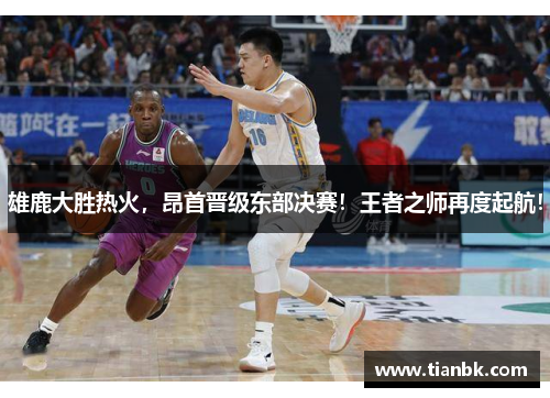 雄鹿大胜热火，昂首晋级东部决赛！王者之师再度起航！