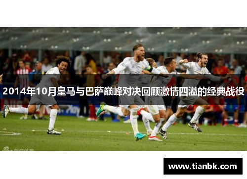 2014年10月皇马与巴萨巅峰对决回顾激情四溢的经典战役